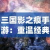 三国影之痕手游：重温经典历史，感受独特阵容策略的新鲜玩法体验