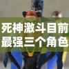 死神激斗目前最强三个角色的综合评析：细析他们的战斗力、技能以及在剧情中的关键作用