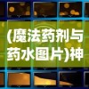 (魔法药剂与药水图片)神奇大揭秘：魔法药剂与药水内容的实用指南