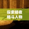 探索暗夜格斗人物设计的奥秘：以色彩搭配和光影运用为核心进行深度解析