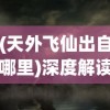 (天外飞仙出自哪里)深度解读'天外飞仙'的含义：古代神话传说与现代理解的交织