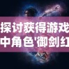 探讨获得游戏中角色'御剑红尘武皇'的技巧和方法：深度解析角色升级、养成路径与装备策略
