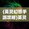 (英灵幻想手游攻略)英灵幻想0.1：深入探究单机游戏在现代文化中的重要地位与影响力
