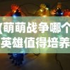 (萌萌战争哪个英雄值得培养)探究萌萌战争最强阵容搭配：对属性和角色技能的深度解析