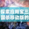 探索应用宝三国杀移动版的独特魅力：如何利用智能策略来赢得战争？