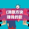 (消除方块赚钱的软件)掌握免费方块消除黑科技软件，享受无限创新玩法与策略魅力