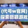 (代号w官网)探索新颖游戏体验：《代号王国》上线时间及玩家期待分析