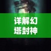 详解幻塔封神录手游攻略：战斗技巧、角色培养与神秘塔层解锁秘籍大公开