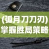 (弧月刀刀刃)掌握胜局策略，全方位解析孤月刀手游战斗系统与角色配置攻略