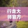 行走大师官方正版：解析其在探索户外运动边界中的独特魅力和益处
