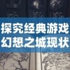 探究经典游戏幻想之城现状：在新版本与老玩家的持久情怀之间，我们还能否重温这个奇幻世界？