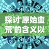 探讨'原始蛮荒'的含义以及其对现代人类文明进步认知影响的深度分析