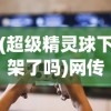 (超级精灵球下架了吗)网传热门游戏'超级精灵球'下架，真相如何？看这篇全面解析