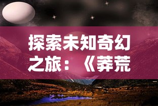 探索未知奇幻之旅：《莽荒纪2018》百度云高清资源分享与下载指南