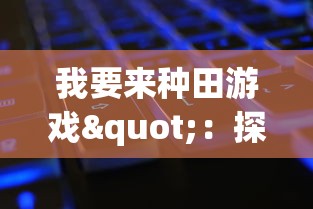 我要来种田游戏"：探讨现代农业数字化趋势下，如何通过游戏化方式革新农业教育模式