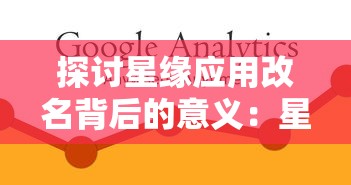 探讨星缘应用改名背后的意义：星缘APP更名为何？与新品牌战略的关联及其对用户体验的影响