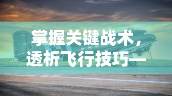 掌握关键战术，透析飞行技巧——深度解读《王牌战机》游戏攻略及个人实战心得