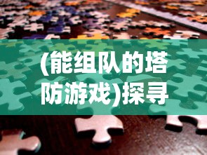 (能组队的塔防游戏)探寻共享快乐与挑战：解析最受欢迎的可以组队的塔防游戏
