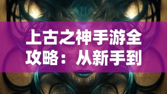 上古之神手游全攻略：从新手到大神，玩法技巧及隐藏任务完全解析