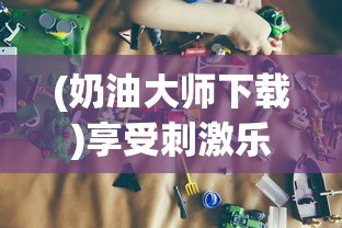 (奶油大师下载)享受刺激乐趣：奶油大作战游戏设计与策略分析
