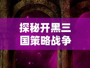 探秘开黑三国策略战争手游：剖析其独特的历史背景与战略玩法设计