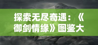 探索无尽奇遇：《御剑情缘》图鉴大全带图坐标，揭秘游戏中隐秘任务与神秘角色