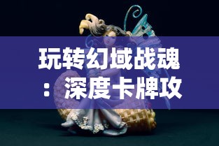 玩转幻域战魂：深度卡牌攻略，彻底解析角色技能、牌组搭配与战术策略选择技巧