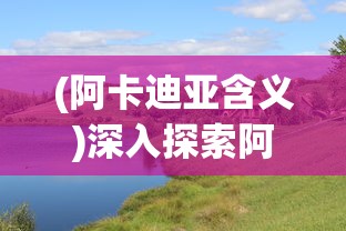 (阿卡迪亚含义)深入探索阿卡迪亚的起源及其在文化历史中扮演的关键角色