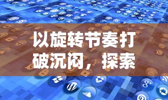 以旋转节奏打破沉闷，探索音乐人格魅力的小游戏创新设计实践探讨