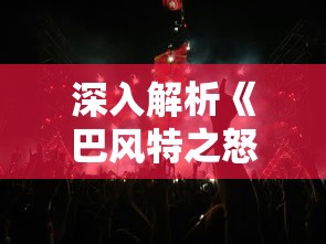 深入解析《巴风特之怒正版》:探讨游戏玩家在硬核战斗中的策略应对与终极决战