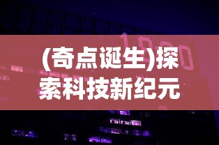 (奇点诞生)探索科技新纪元：详解奇点时代的发展历程与推出时间