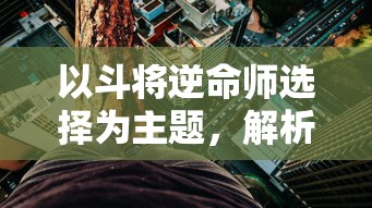 以斗将逆命师选择为主题，解析英勇奋斗、逆命而生的生存策略和英雄性格塑造