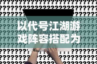 以代号江湖游戏阵容搭配为主题，深度解析赢取团战胜利的关键策略和技巧