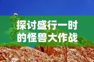 探讨盛行一时的怪兽大作战游戏现状：如今是否仍具备高度的娱乐性与可玩性？