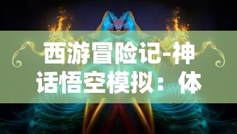 西游冒险记-神话悟空模拟：体验超越时空的神话冒险，感受中国古代文化真谛的创新游戏体验