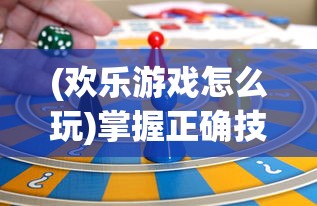 (欢乐游戏怎么玩)掌握正确技巧，教你如何轻松打出欢乐游戏人combo，尽享游戏快乐