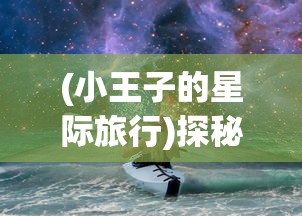 (小王子的星际旅行)探秘星际旅程：小王子的幻想谜境游戏攻略与关卡解析全攻略