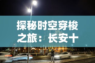 探秘时空穿梭之旅：长安十二时辰主题街区的历史文化与城市变迁之融合展现