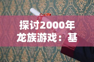 探讨2000年龙族游戏：基于原著小说深度改编之幕后故事和成功经验