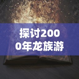 探讨2000年龙族游戏：基于原著小说深度改编之幕后故事和成功经验