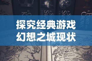 探究经典游戏幻想之城现状：在新版本与老玩家的持久情怀之间，我们还能否重温这个奇幻世界？