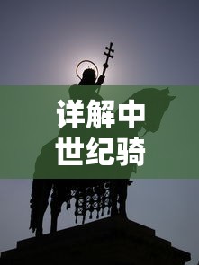 详解中世纪骑士的誓言：权限与责任，勇气与忠诚是如何塑造其荣耀与信仰的