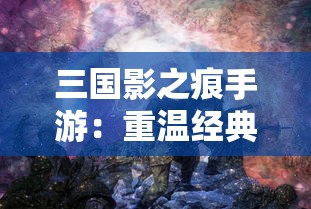 三国影之痕手游：重温经典历史，感受独特阵容策略的新鲜玩法体验
