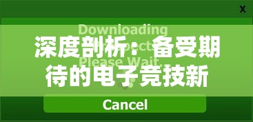 深度剖析：备受期待的电子竞技新游戏代号56什么时候上线，最新信息揭秘