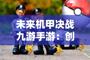 未来机甲决战九游手游：创新科技合作打造沉浸式游戏体验全面突破