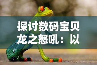 探讨数码宝贝龙之怒吼：以青少年成长视角分析其火焰勇士的成长记与心理变化的影响