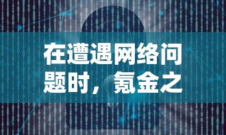 在遭遇网络问题时，氪金之王登不上去怎么办？三大有效解决方案向玩家揭秘