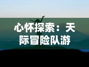 心怀探索：天际冒险队游戏中如何培养团队精神与战略决策能力深度解读