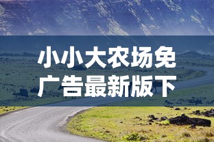 小小大农场免广告最新版下载体验：无需烦恼广告打扰，亲身驾驭自己的农场
