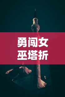 勇闯女巫塔折相思mod：创新角度下的网络热门游戏，如何玩转主题关卡捕捉心中幻想